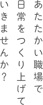 あたたかい職場で日常をつくり上げていきませんか？